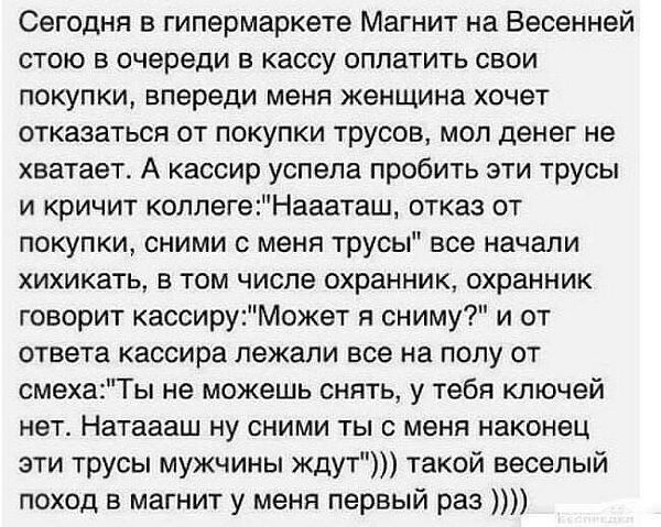 Сегодня в гипермаркете Магнит на Бесенней стою в очереди в кассу оплатить свои покупки впереди меня женщина хочет отказаться от покупки трусов мол денег не хватает А кассир успела пробить эти трусы и кричит коллегеНаааташ отказ от покупки сними с меня трусы все начали хихикать в том числе охранник охранник говорит кассируМожет я сниму и от ответа кассира лежали все на полу от смехаТы не можешь сня