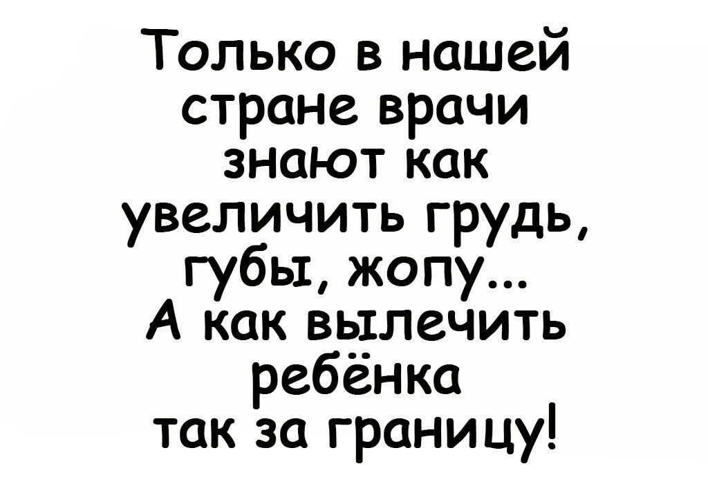 Только в нашей стране врачи знают как увеличить грудь губы жопу А как вылечить ребёнка так за границу