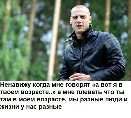 с Ненавижу когда мне ГОВОРЯТ а вот Я В воем возрасте а мне плевать ЧТО ТЫ ам В МОЕМ возрасте МЫ разные ЛЮДИ И 7 ИЗНИ у нас разные