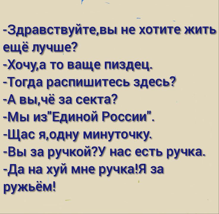 Г 3дравствуйтевы не хотите жить ещё лучше Хочуа то ваще пиздец Тогда распишитесь здесь А выпё за секта Мы изЪдииой России Щас яодну минуточку чВы за ручкой нас есть ручка да на хуй мне ручкаЯ за ружьём