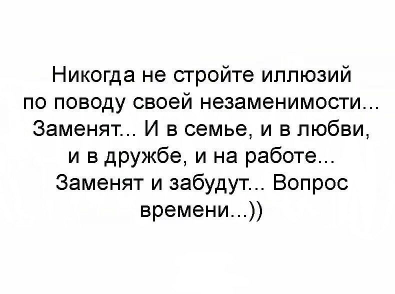 Никогда не стройте иллюзий по поводу своей незаменимости Заменят И в семье и в любви и в дружбе и на работе Заменят и забудут Вопрос времени