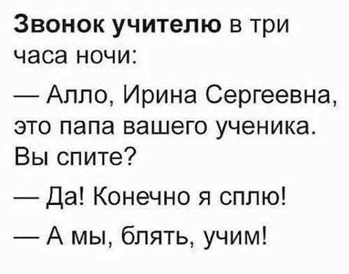 Звонок учителю в три часа ночи Алло Ирина Сергеевна это папа вашего ученика Вы спите Да Конечно я сплю А мы блять учим