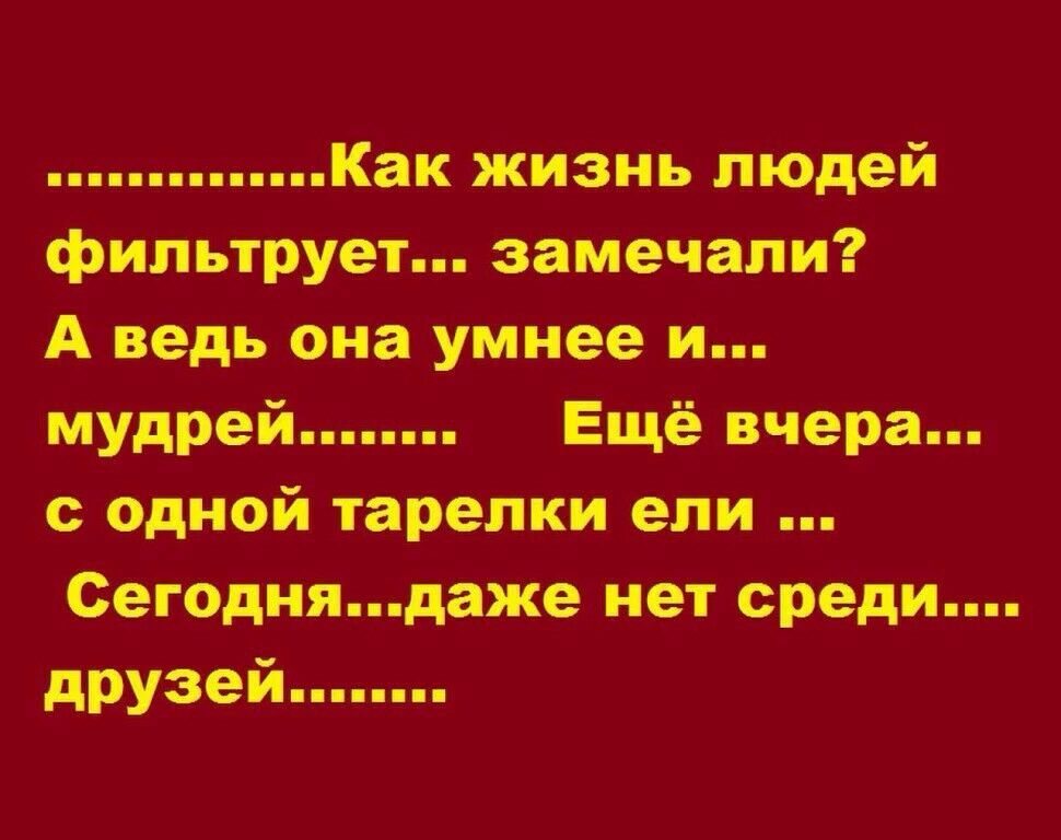 Как жизнь людей фильтрует замечали А ведь она умнее и мудрей Ещё вчера с Одной тарелки ели Сегоднядаже нет среди друзейпппп