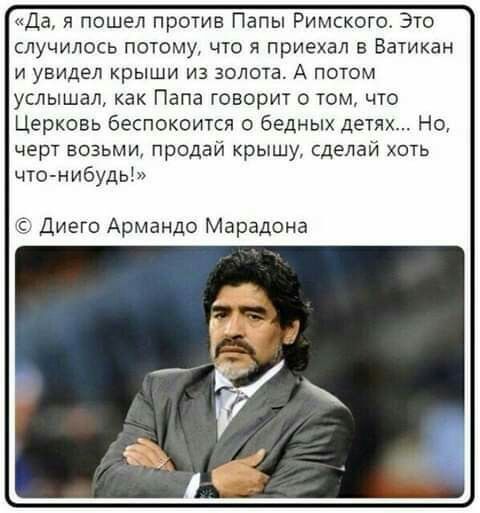 Да я пошел против Папы Римского Это случилось потому что я приехал в Ватикан И УВИДЕЛ КРЫШИ ИЗ ЗОЛОТВ А ПОТОМ услышал как Папа говорит о том что Церковь беспокоится о бедных детях Но черт возьми продай крышу сделай хоть что нибудь хб Диего Армандо Марадона