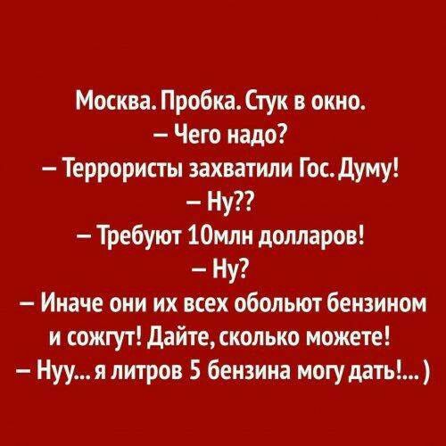 Москва Пробка Стук в окно Чего надо Террористы захватили Гос думу Ну Требуют 10млн долларов Ну Иначе они их всех обольют бензином и сожгут дайте сколько можете Нууя литров 5 бензина могу дать