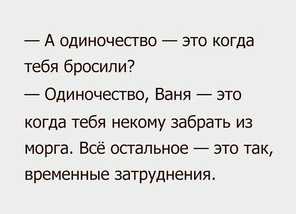 А одиночество это когда тебя бросили Одиночество Ваня это когда тебя некому забрать из морга Всё остальное это так временные затруднения