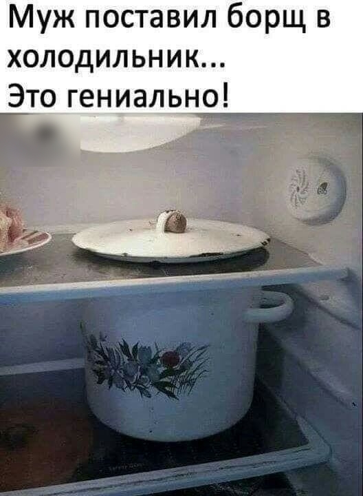 Муж поставил борщ в холодильник Это гениально