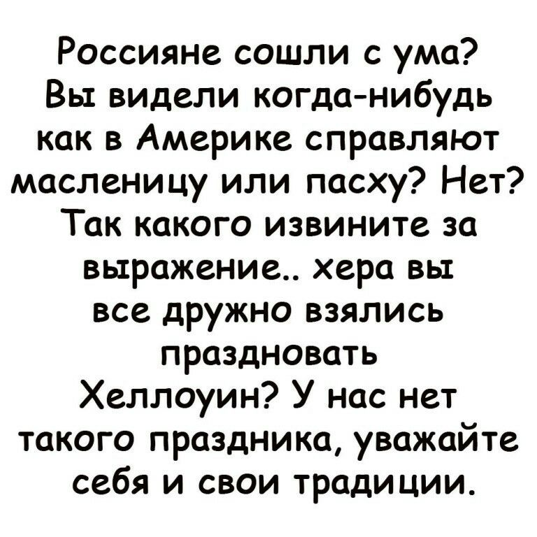 Россияне сошли с ума Вы видели когда нибудь как в Америке справляют масленицу или пасху Нет Так какого извините за выражение хера вы все дружно взялись праздновать Хеллоуин У нас нет такого праздника уважайте себя и свои традиции