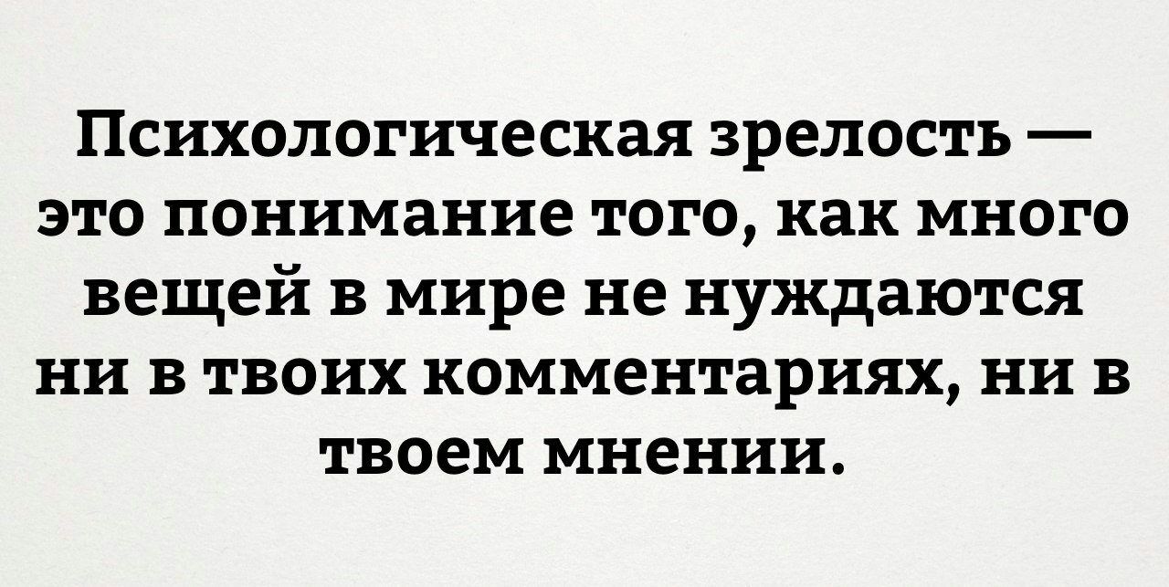 Психологическая зрелость это понимание того как много вещей в мире не нуждаются ни в твоих комментариях ни в твоем мнении