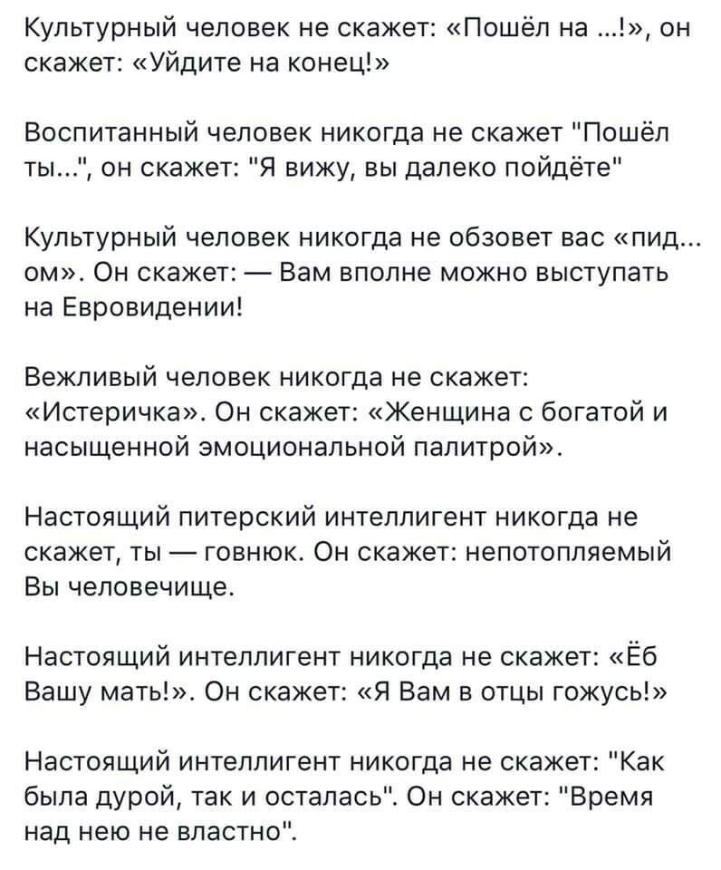 Культурный человек не скажет Пошёл на он скажет Уйдите на конец Воспитанный человек никогда не скажет Пошёл ты он скажет Я вижу вы далеко пойдёте Культурный человек никогда не обзовет вас пид ом Он скажет Вам вполне можно выступать на Евровидении Вежливый человек никогда не скажет Истеричка Он скажет Женщина с богатой и насыщенной эмоциональной палитрой Настоящий питерский интеллигент никогда не с