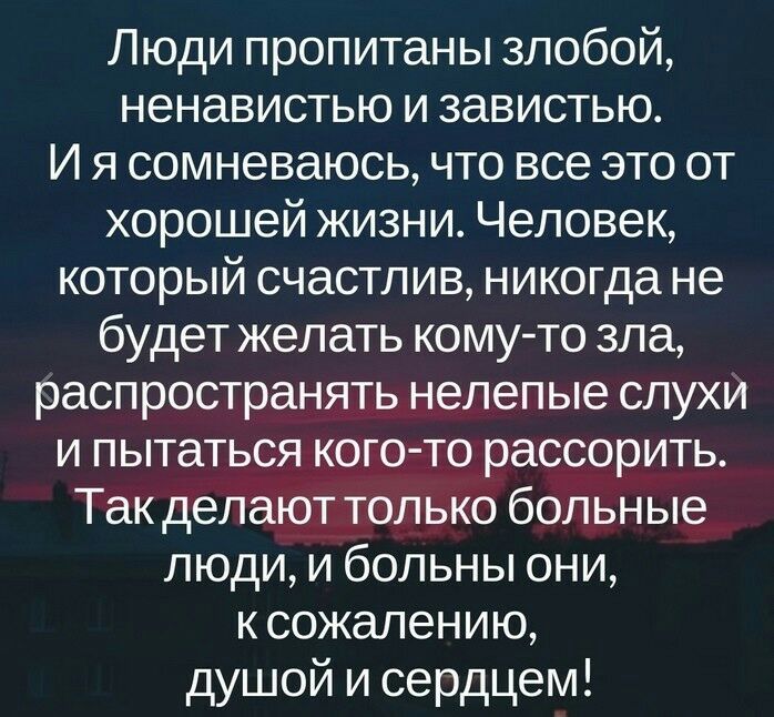 Люди пропитаны злобой ненавистью и завистью И я сомневаюсь что все это от хорошей жизни Человек который счастлив никогда не будет желать комуто зла распространять нелепые слухи и пытаться кого то рассорить Так делают только больные люди и больны они к сожалению душой и сердцем