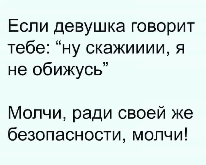 Если девушка говорит тебе ну скажииии я не обижусь Молчи ради своей же безопасности молчи