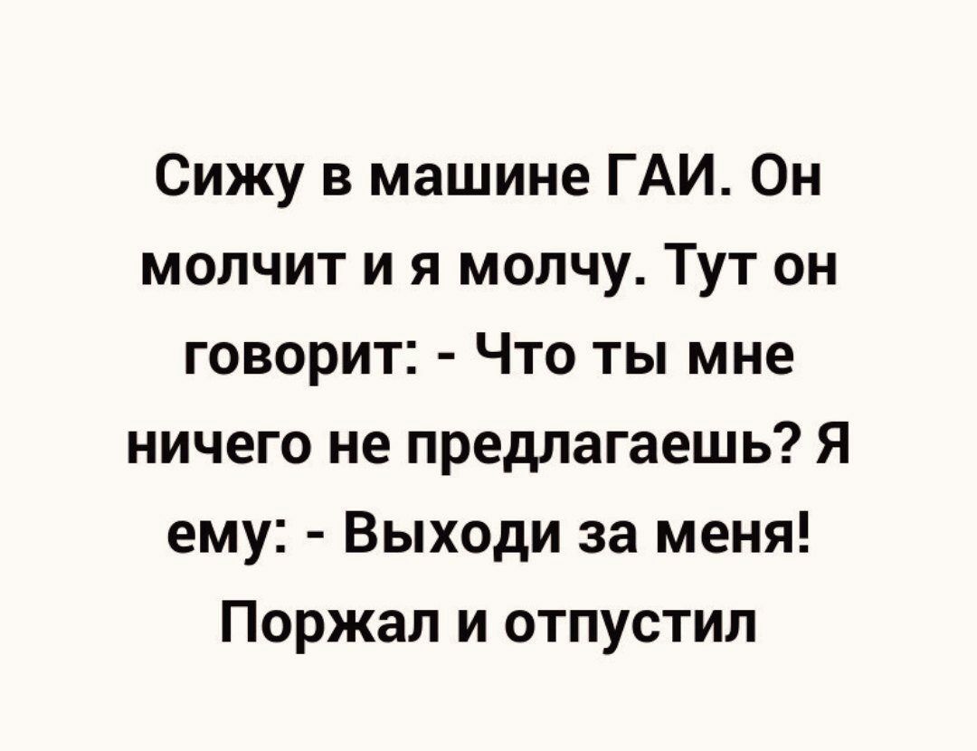 Сижу в машине ГАИ Он молчит и я молчу Тут он говорит Что ты мне ничего не предлагаешь Я ему Выходи за меня Поржал и отпустил