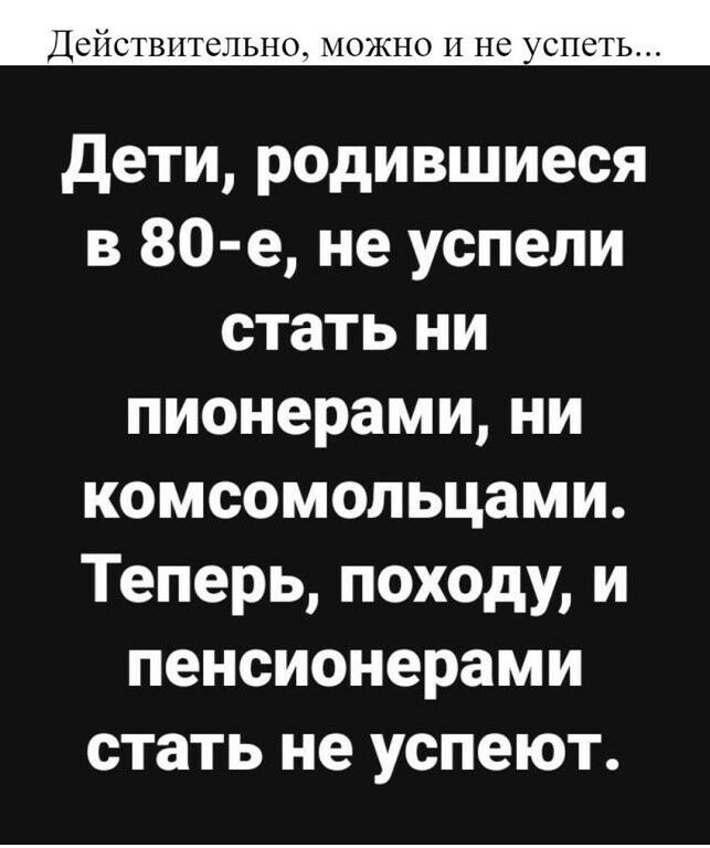 ДСЙСТВИТЁЛЬНО МОЖНО И не УСПЁТЬ дети родившиеся в 80 е не успели стать ни пионерами ни комсомольцами Теперь походу и пенсионерами стать не успеют