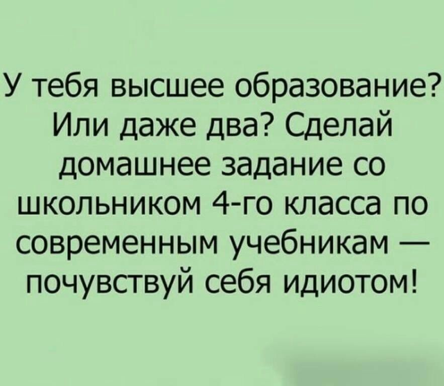 У тебя высшее образование Или даже два Сделай домашнее задание со школьником 4 го класса по современным учебникам почувствуй себя идиотом