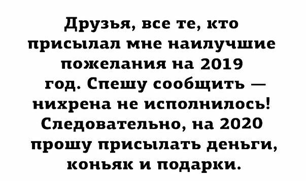 друзья все те кто присылал мне наилучшие пожелания на 2019 год Спешу сообщить нихрена не исполнилось Следовательно на 2020 прошу присылать деньги коньяк и подарки