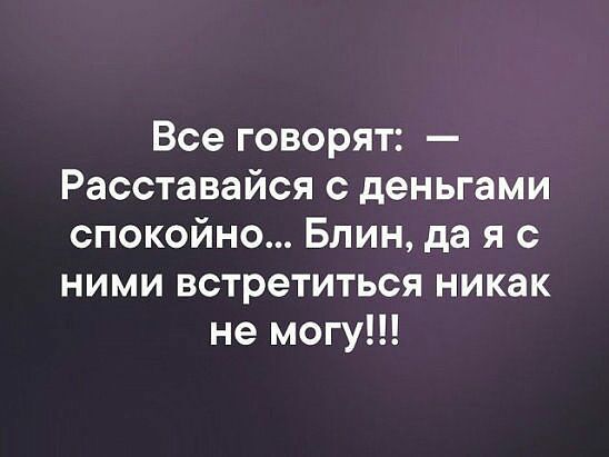 Все говорят Расставайся с деньгами спокойно Блин да я с ними встретиться никак не могу