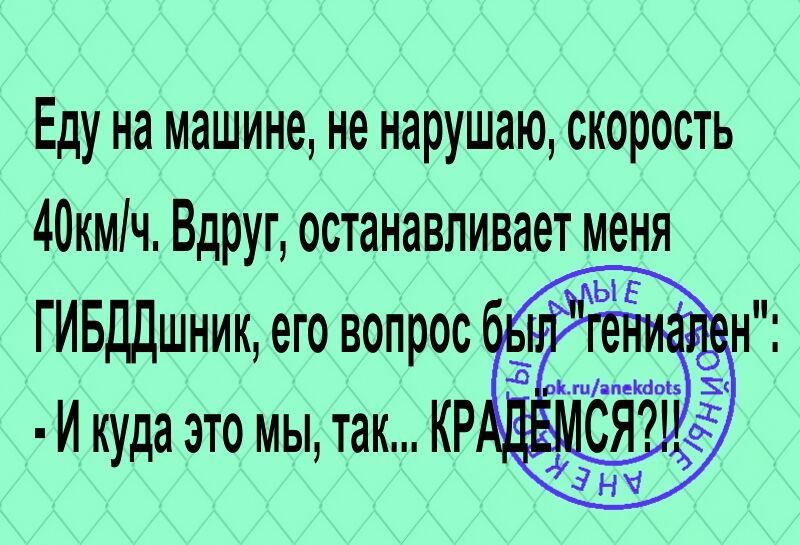 Еду на машине не нарушаю скорость 40кмч Вдруг останавливает меня ГИБДДшник его вопрос И куда это мы так КР