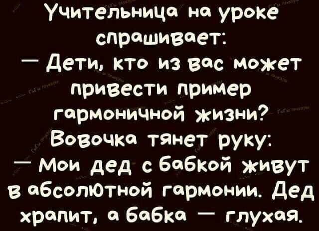 Учительница на уроке спрашивает _ дети кто из вас Может привести пример гармониЧНой жизни Вовочка тянет руку Мои дед с Бобксй живут ебсолЮтной гармонии дед храпит о бабка глухая