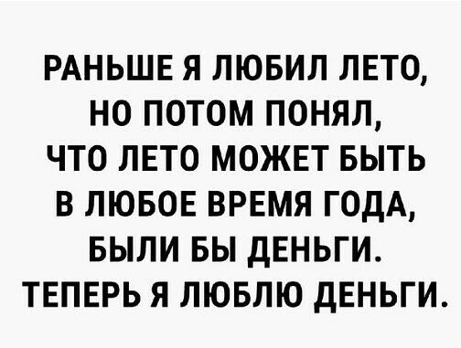 РАНЬШЕ Я ЛЮБИЛ ЛЕТО НО ПОТОМ ПОНЯЛ ЧТО ЛЕТО МОЖЕТ БЫТЬ В ЛЮБОЕ ВРЕМЯ ГОДА БЫЛИ БЫ дЕНЬГИ ТЕПЕРЬ Я ЛЮБЛЮ дЕНЬГИ