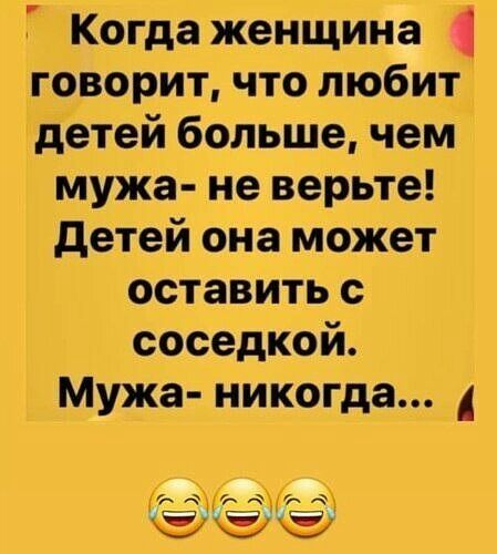 7 Когда женщина _говорит что любит Детей больше чем мужа не верьте детей она может оставить с соседкой Мужа никогда