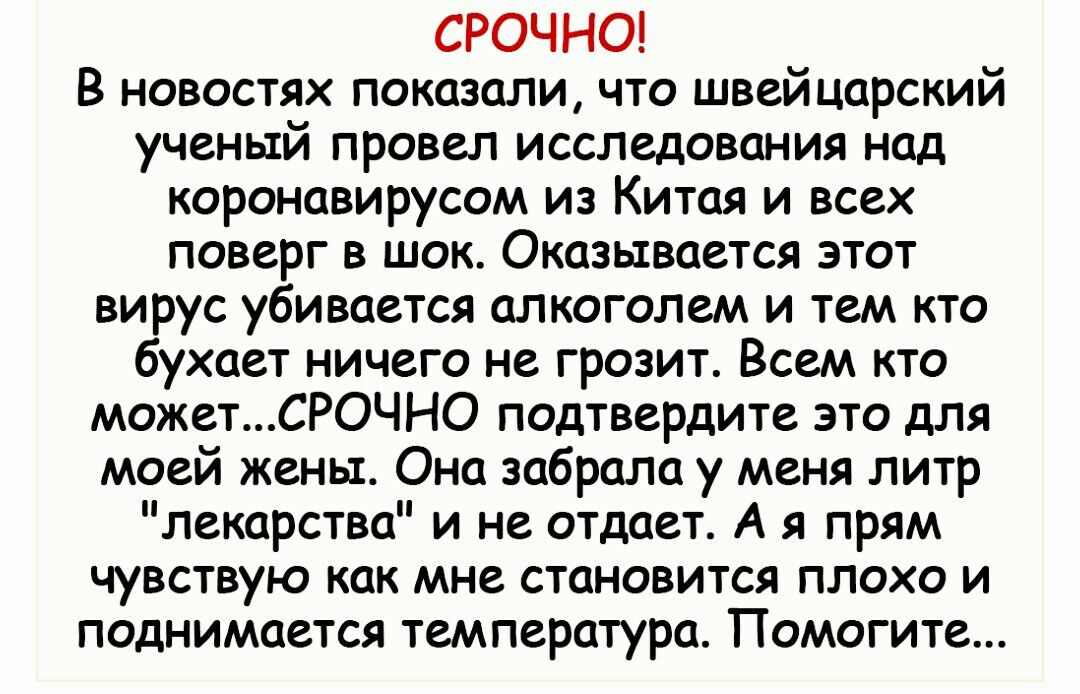 СРОЧНО В новостях показали что швейцарский ученый провел исследования над коронавирусом из Китая и всех поверг в шок Оказывается этот вирус убивается алкоголем и тем кто бухает ничего не грозит Всем кто можетСРОЧНО подтвердите это для моей жены Она забрала у меня литр лекарства и не отдает А я прям чувствую как мне становится плохо и поднимается температура Помогите