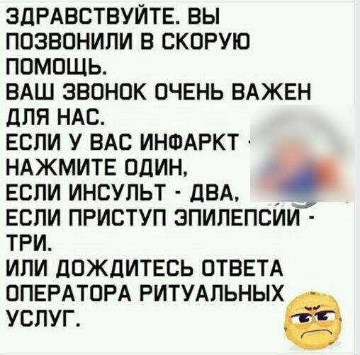 ЗДРАВСТВУЙТЕ ВЫ ПОЗВОНИЛИ В СКОРУЮ ПОМОЩЬ ВАШ ЗВОНОК ОЧЕНЬ ВАЖЕН ДЛЯ НАС ЕСЛИ У ВАС ИНФАРКТ НАЖМИТЕ ОДИН ЕСПИ ИНСУПЬТ ПВА _ ЕСЛИ ПРИСТУП ЭПИПЕПСИИ ТРИ ИЛИ ДОЖДИТЕСЬ ОТВЕТА ОПЕРАТОРА РИТУАЛЬНЫХ УСЛУГ