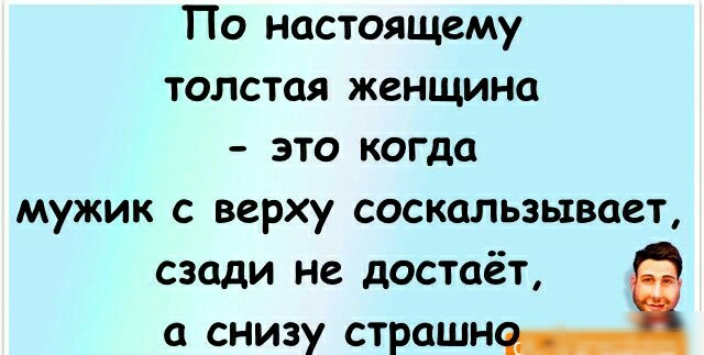 По настоящему толстая женщина это когда мужик с верху соскальзывает сзади не достаёт а снизу страшн