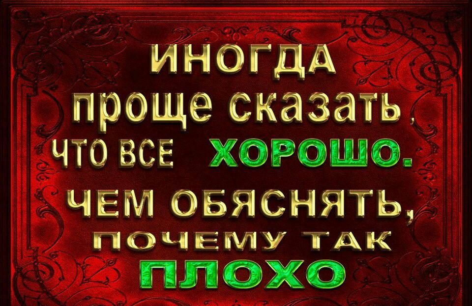 ИНОГДА проще сказать что ВСЁ хороша ЧЁМ ОЁЯСНЯТЬг ЙОЧЁМУ так ппохо