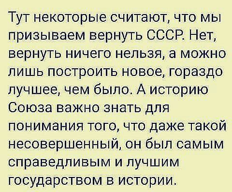 Тут некоторые считают что мы призываем вернуть СССР Нет вернуть ничего нельзя а можно лишь построить новое гораздо лучшее чем было А историю Союза важно знать для понимания того что даже такой несовершенный он был самым справедливым и лучшим государством в истории