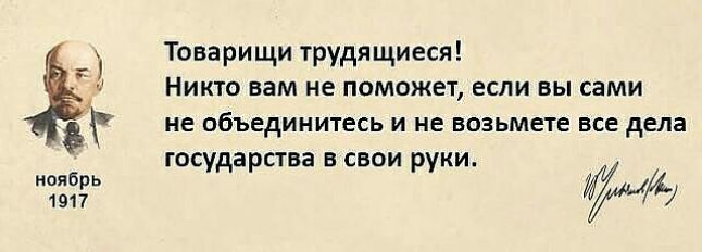 Товарищи трудящиеся НИКТО вам не ПОМОЖЕТ ЕСЛИ ВЫ сами НЕ ОбЪЕдИНИТеСЬ И НЕ возьмете ВСЕ дела государства в свои руки И