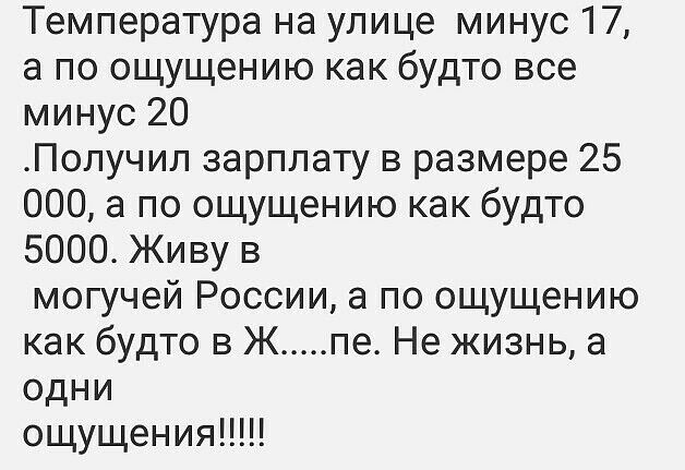 Температура на улице минус 17 а по ощущению как будто все минус 20 Получил зарплату в размере 25 000 а по ощущению как будто 5000 Живу в могучей России а по ощущению как будто 3 Ж пе Не жизнь а одни ощущения