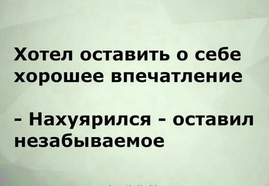Хотел оставить о себе хорошее впечатление Нахуярился оставил незабываемое