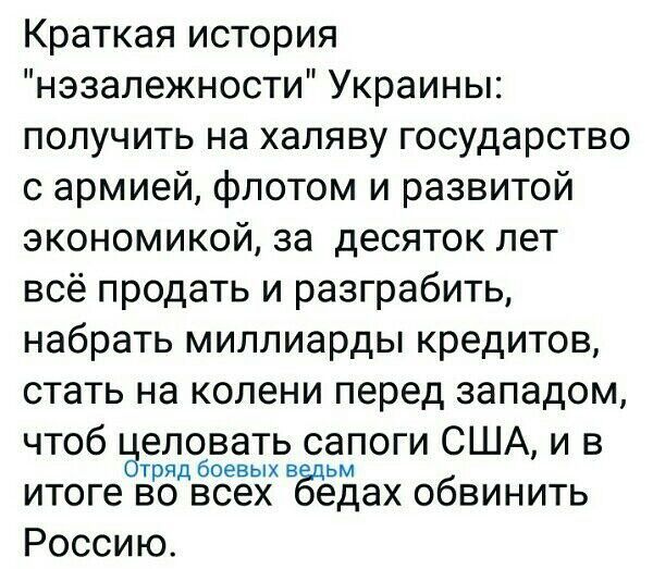 Краткая история нэзалежности Украины получить на халяву государство с армией флотом и развитой экономикой за десяток лет всё продать и разграбить набрать миллиарды кредитов стать на колени перед западом чтоб еловать сапоги США и в т рядбоевых В итоге ВРО ВСЕХ Ёцедах ОбВИНИТЬ РОССИЮ