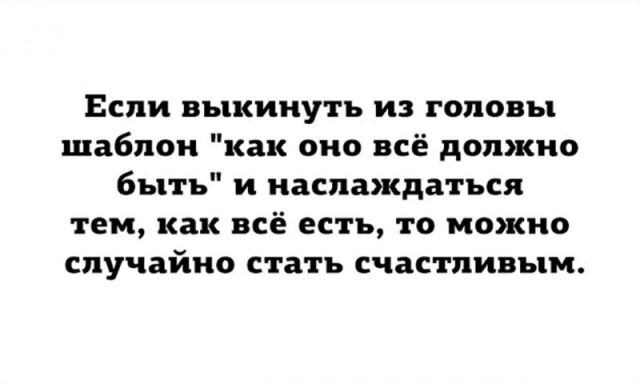 Если выкинуть из головы шаблон как оно всё должно быть и наслаждаться тем как всё есть то можно случайно стать счастливым