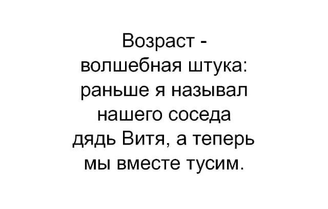Возраст волшебная штука раньше я называл нашего соседа дядь Витя а теперь мы вместе тусим