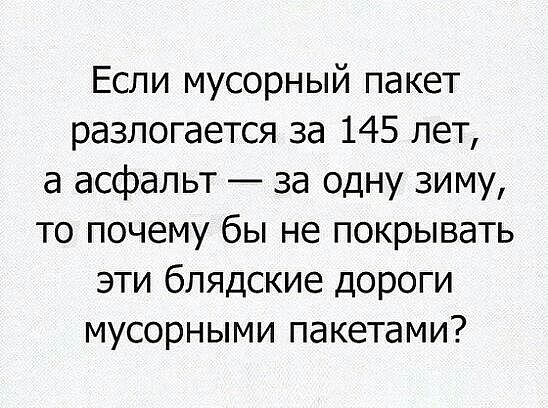 Если мусорный пакет разлогается за 145 лет а асфальт за одну зиму то почему бы не покрывать эти блядские дороги мусорными пакетами