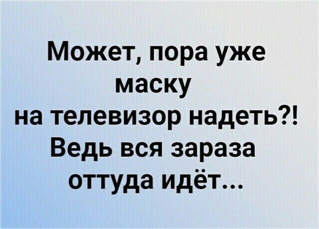Может пора уже маску на телевизор надеть Ведь вся зараза оттуда идёт