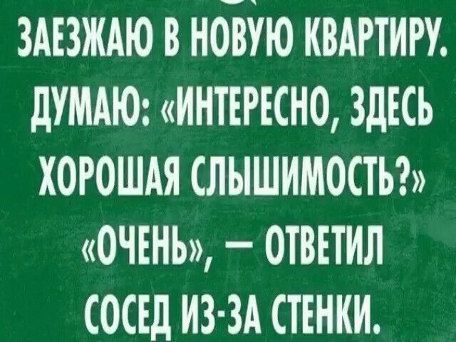 ЗАЕЗЖАЮ В НОВУЮ КВАРТИРУ ДУМАЮ ИНТЕРЕСНО ЗДЕСЬ ХОРОШАЯ СЛЫШИМОСТЪ ОЧЕНЬ ОТВЕТИЛ СОСЕД ИЗЗА СТЕНКИ