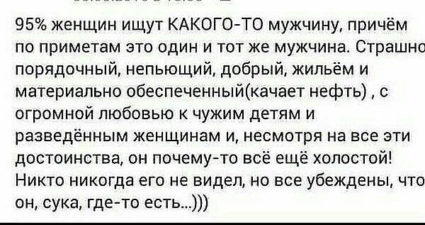 95 женщин ищут КАКОГОТО мужчину причём по приметам это один и тот же мужчина Страшно порядочный непьющий добрый жильём и материально обеспеченныйкачает нефть с огромной любовью к чужим детям и разведённым женщинам и несмотря на все эти достоинства он почему то всё ещё холостой Никто никогда его не видел но все убеждены что он сука где то есть