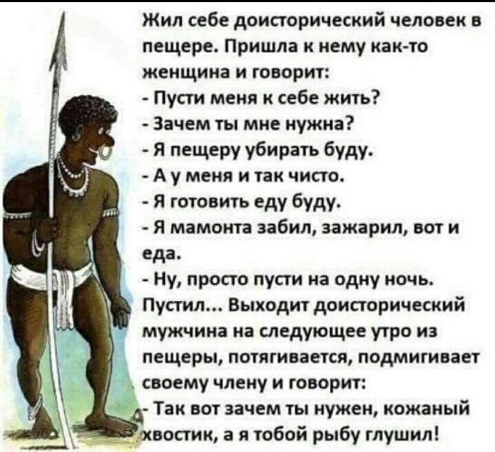 Жил себе доисторический человек в пещере Пришла к нему как то женщина и говорит Пусти меня к себе жить Зачем ты мке нужна я пещеру убирать буду А у меня и так чисто Я готовить еду буду я мамонта забил зажарил вот и еда Ну просто пусти на одну ночь Пустил Выходит доисторический мужчина на следующее утро из пещеры потягивается подмигивает своему члену и говорит Так вот зачем ты нужен кожаный _ оосги