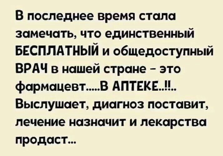 В последнее время стала замечать что единственный БЕСПЛАТНЫЙ и общедоступный ВРАЧ в нашей стране это фармацевт В АПТЕКЕ Выслушает диагноз поставит лечение назначит и лекарства продаст