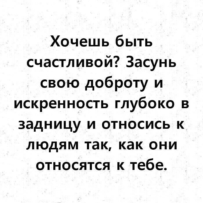 Хочешь быть счастливой Засунь свою доброту и искренность глубоко в задницу и относись к людям так как они относятся к тебе