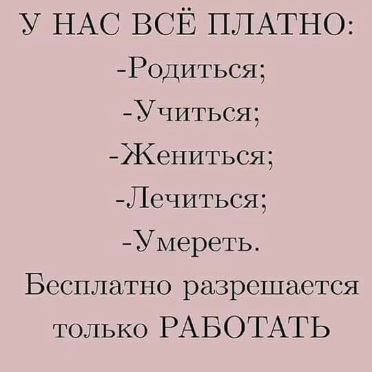 у НАС ВСЁ ПЛАТНО Р0ДИТЬСЯ Учиться Жениться Лечиться Умереть Бесплатно разрешается только РАБОТАТЬ