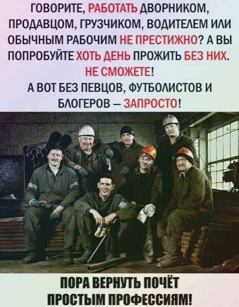 ГОВОРИТЕ РАБОТАТЬ ДВОРНИКОМ ПРОДАВЦОМ ГРУЗЧИКОМ ВОДИТЕАЕМ ИАИ ОБЫЧНЫМ РАБОЧИМ НЕ ПРЕСТИЖНО А ВЫ ПОПРОБУЙТЕ ХОТЬ ДЕНЬ ПРОЖИТЬ БЕЗ НИХ НЕ СМОЖЕТЕ А ВОТ БЕЗ ПЕВЦОВ ФУТБОАИСТОВ И БАОГЕРОВ ЗАПРОСТО _ ё а ч Ф 5 1 На т т 96 Л ВЕРНУТЬ ППЧЁТ ИЮНЬ ПРЁФЮВИПМ