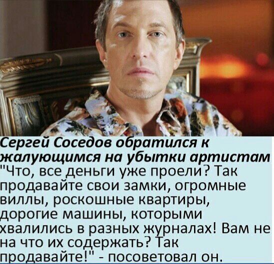 Сергей Соседов о ратился к жалующимся на убытки артистам Что все деньги уже проели Так продава йте свои замки огромные виллы роскошные квартиры дорогие машины которыми хвалились в разных журналах Вам не на что их содержать Так продава йте посоветовал он