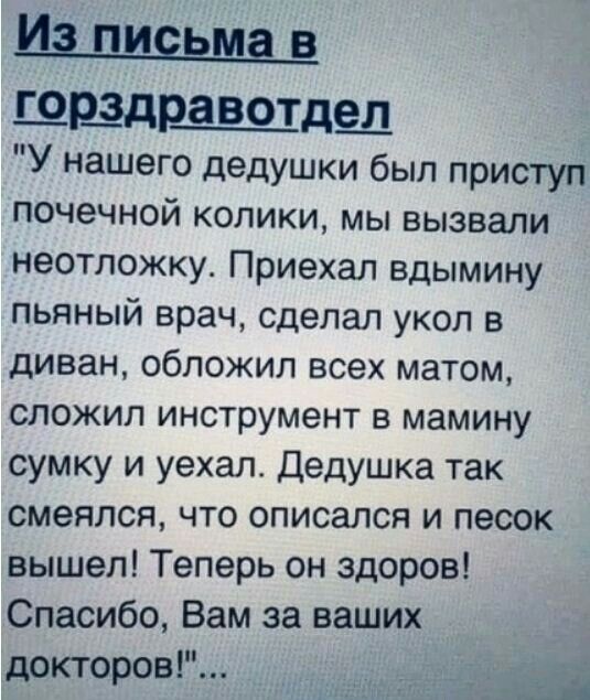 ШРЭДРаВОТдещ У нашего дедушки был приступ почечной колики мы вызвали неотложку Приехал вдымину пьяный врач сделал укол в диван обложил всех матом СПОЖИП инструмент В мамину сумку и уехал Дедушка так смеялся что описался и песок вышел Теперь он здоров Спасибо Вам за ваших докторов