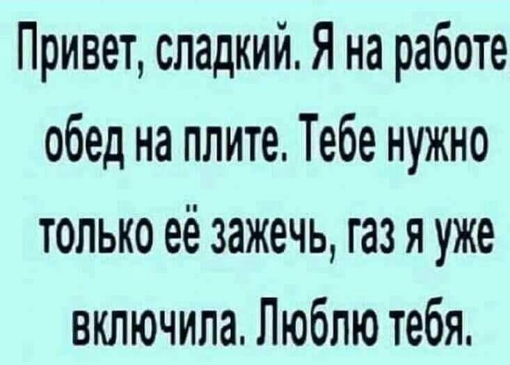 Привет сладкий Я на работе обед на плите Тебе нужно только её зажечь газ я уже включила Люблю тебя