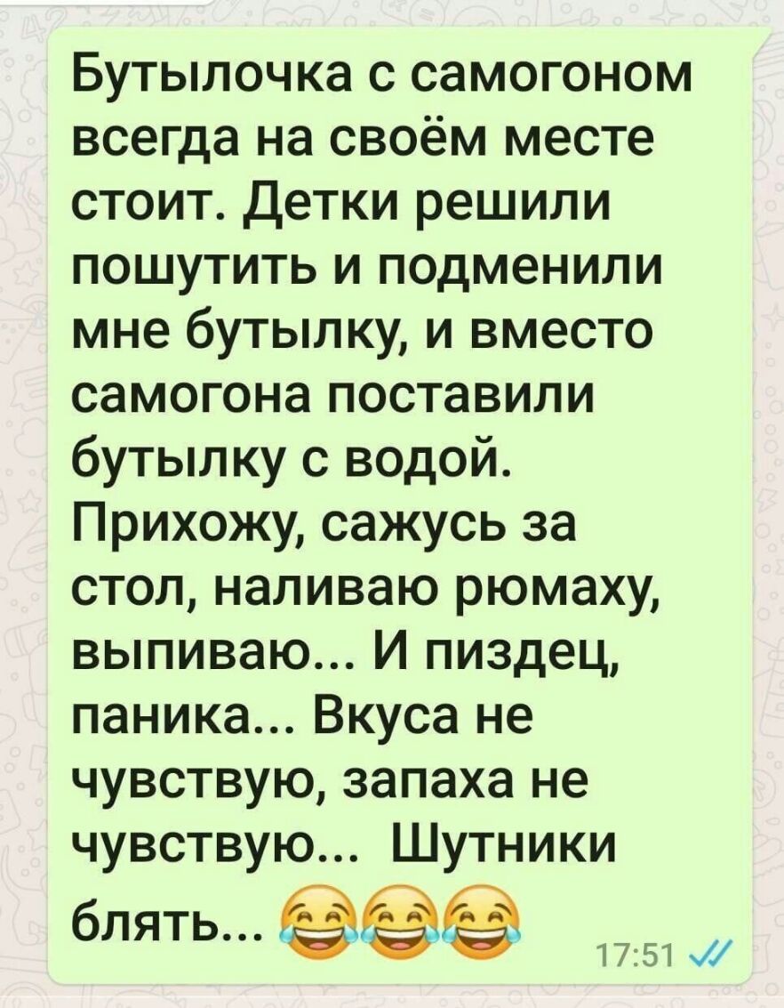 Бутылочка с самогоном всегда на своём месте стоит Детки решили пошутить и подменили мне бутылку и вместо самогона поставили бутылку с водой Прихожу сажусь за стол наливаю рюмаху выпиваю И пиздец паника Вкуса не чувствую запаха не чувствую Шутники бЛЯТЬ 1751