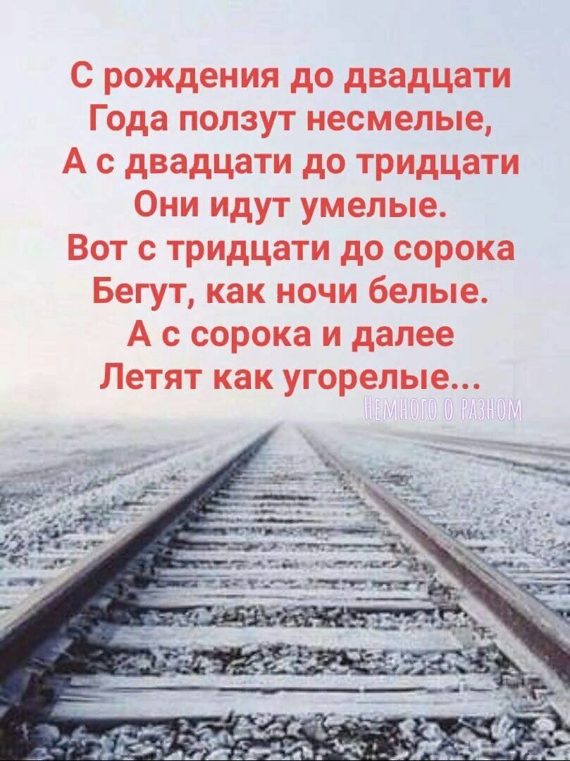С рождения до двадцати Года ползут несмелые А с двадцати до трИдцати Они идут умелые Вот с тридцати до сорока Бегут как ночи белые А с сорока и далее Летят как угорелые